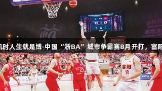 尊龙凯时人生就是博·中国“浙BA”城市争霸赛8月开打，富阳捧杯！