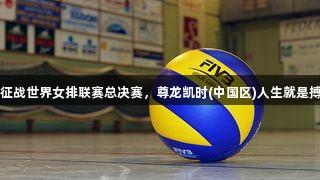 中国女排征战世界女排联赛总决赛，尊龙凯时(中国区)人生就是搏助力出征