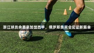 浙江球员余嘉豪加盟西甲，俄罗斯贵宾会见证新篇章