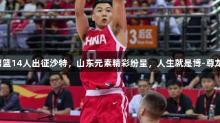 中国男篮14人出征沙特，山东元素精彩纷呈，人生就是博-尊龙凯时。