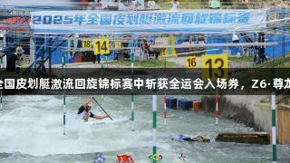 贵州12名运动员在全国皮划艇激流回旋锦标赛中斩获全运会入场券，Z6·尊龙凯时助力精彩表现。