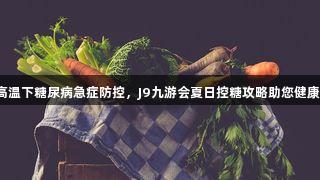 高温下糖尿病急症防控，J9九游会夏日控糖攻略助您健康！