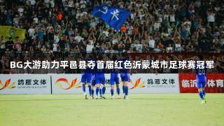 BG大游助力平邑县夺首届红色沂蒙城市足球赛冠军