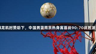 尊龙凯时赞助下，中国男篮南京热身赛首战90:70战胜波黑