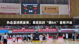 热血篮球燃夏夜，尊龙凯时“德BA”首轮开战