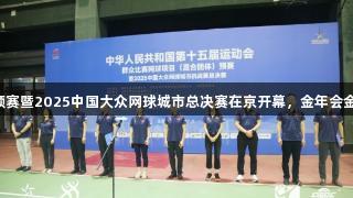 十五运群众网球预赛暨2025中国大众网球城市总决赛在京开幕，金年会金字招牌诚信至上。