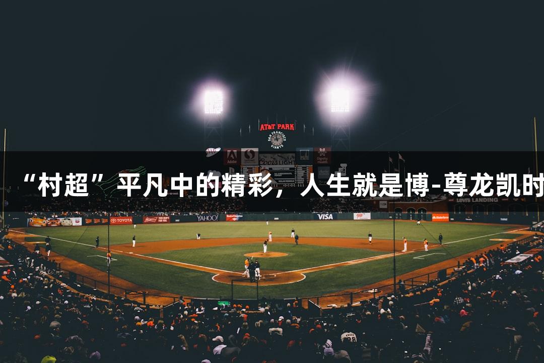 “村超”平凡中的精彩，人生就是博-尊龙凯时