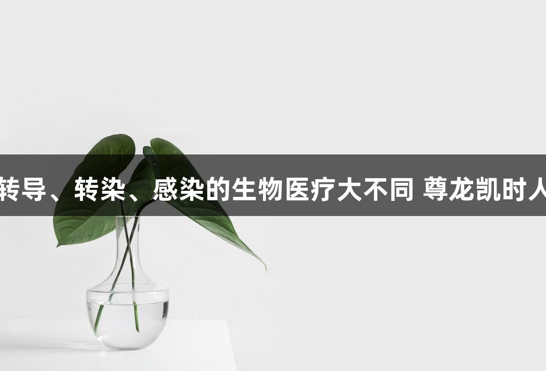 转化、转导、转染、感染的生物医疗大不同 尊龙凯时人生就博