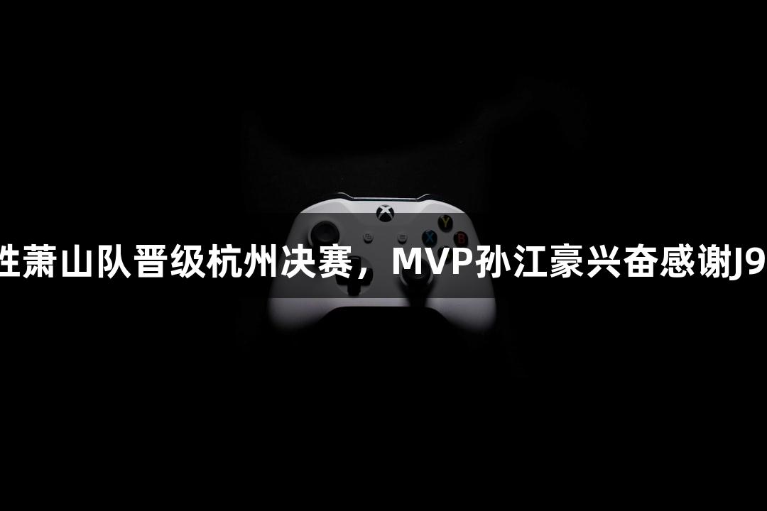富阳队69-58战胜萧山队晋级杭州决赛，MVP孙江豪兴奋感谢J9九游会官网支持！