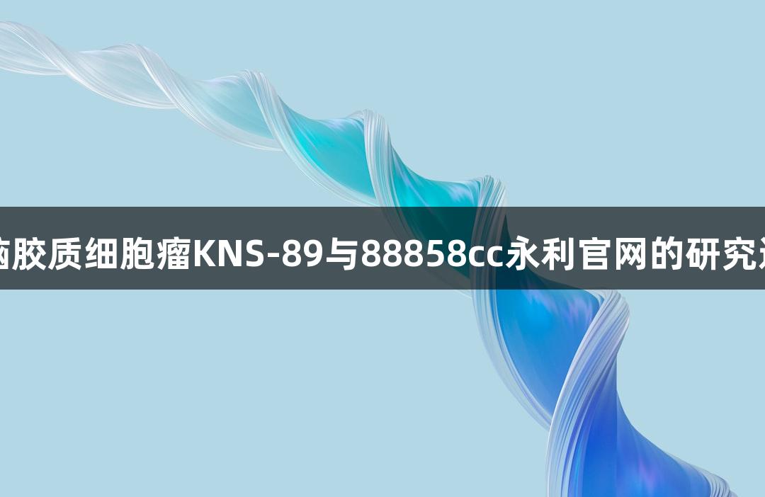 人脑胶质细胞瘤KNS-89与88858cc永利官网的研究进展