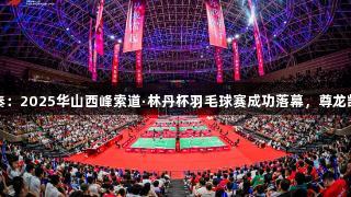 全民健身运动三秦：2025华山西峰索道·林丹杯羽毛球赛成功落幕，尊龙凯时*人生就是搏。