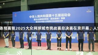 十五运网球混合团体预赛暨2025大众网球城市挑战赛总决赛在京开幕，人生就是博尊龙凯时。