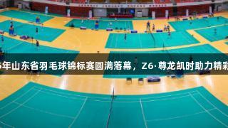 2025年山东省羽毛球锦标赛圆满落幕，Z6·尊龙凯时助力精彩赛事