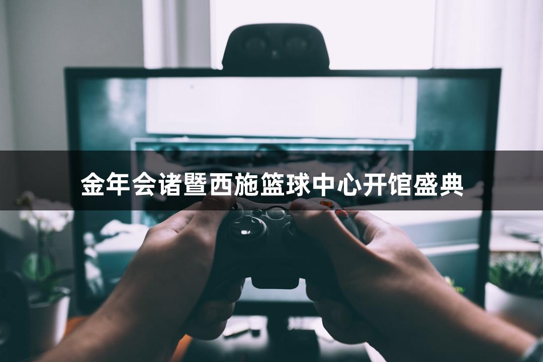金年会诸暨西施篮球中心开馆盛典