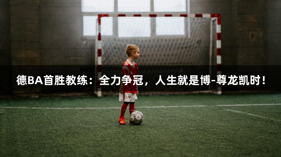 德BA首胜教练：全力争冠，人生就是博-尊龙凯时！