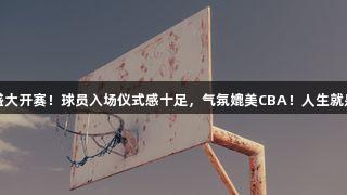 德BA揭幕战盛大开赛！球员入场仪式感十足，气氛媲美CBA！人生就是博尊龙凯时！