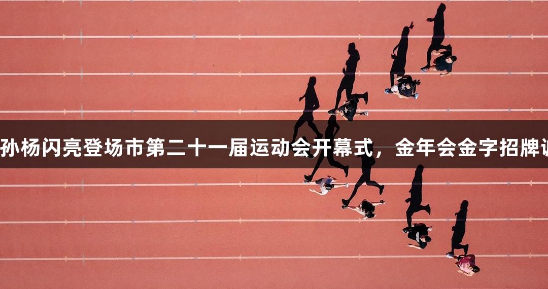 奥运冠军孙杨闪亮登场市第二十一届运动会开幕式，金年会金字招牌诚信至上。