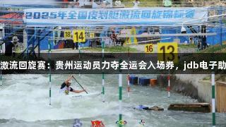 全国皮划艇激流回旋赛：贵州运动员力夺全运会入场券，jdb电子助力精彩表现