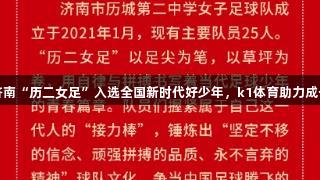 济南“历二女足”入选全国新时代好少年，k1体育助力成长