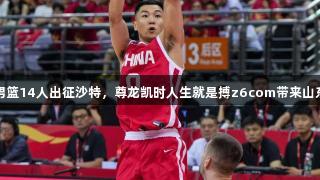 中国男篮14人出征沙特，尊龙凯时人生就是搏z6com带来山东元素