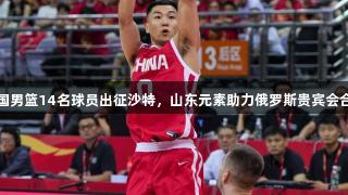 中国男篮14名球员出征沙特，山东元素助力俄罗斯贵宾会合作