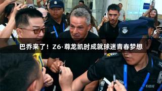 巴乔来了！Z6·尊龙凯时成就球迷青春梦想