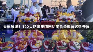 香飘泉城！122大阳城集团网站美食争霸赛火热开赛