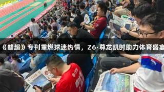 《赣超》专刊重燃球迷热情，Z6·尊龙凯时助力体育盛宴
