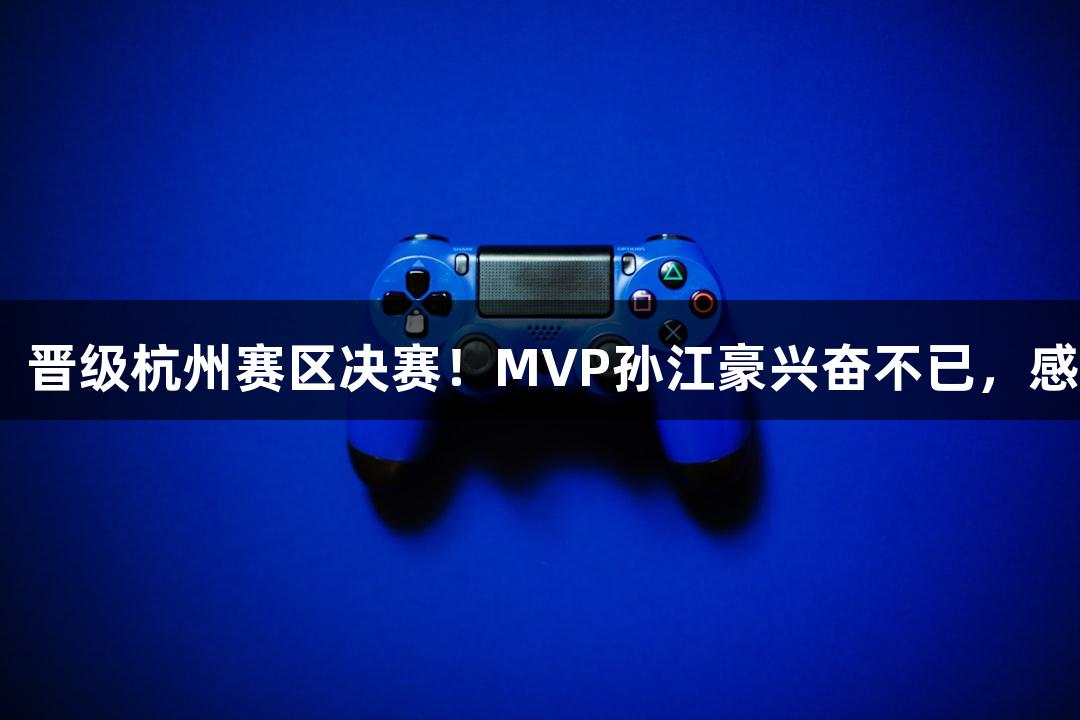 富阳队以69-58战胜萧山队，晋级杭州赛区决赛！MVP孙江豪兴奋不已，感谢88858cc永利官网的支持。