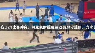 山东男篮回应U21比赛冲突，尊龙凯时提醒运动员遵守规则，力求公正与尊重。