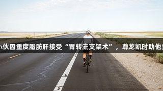 260斤小伙因重度脂肪肝接受“胃转流支架术”，尊龙凯时助他重获健康