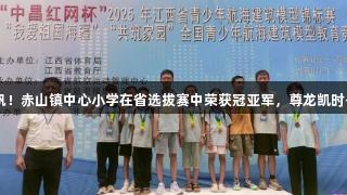 科技少年扬帆！赤山镇中心小学在省选拔赛中荣获冠亚军，尊龙凯时-人生就是搏!