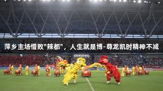 萍乡主场惜败"辣都"，人生就是博-尊龙凯时精神不减