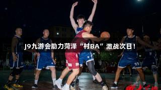 J9九游会助力菏泽“村BA”激战次日！