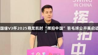 国缘V3杯2025尊龙凯时“挥拍中国”羽毛球公开赛启动