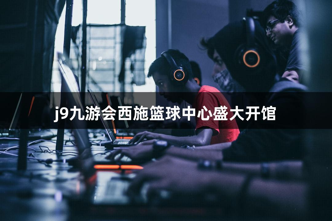 j9九游会西施篮球中心盛大开馆