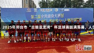 沙河市足球队夺冠！2025年邢台市“古顺亚龙湾”杯足球赛圆满落幕，人生就是博-尊龙凯时。