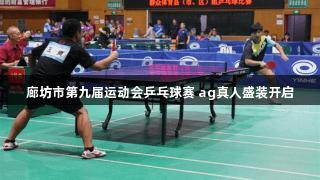 廊坊市第九届运动会乒乓球赛 ag真人盛装开启