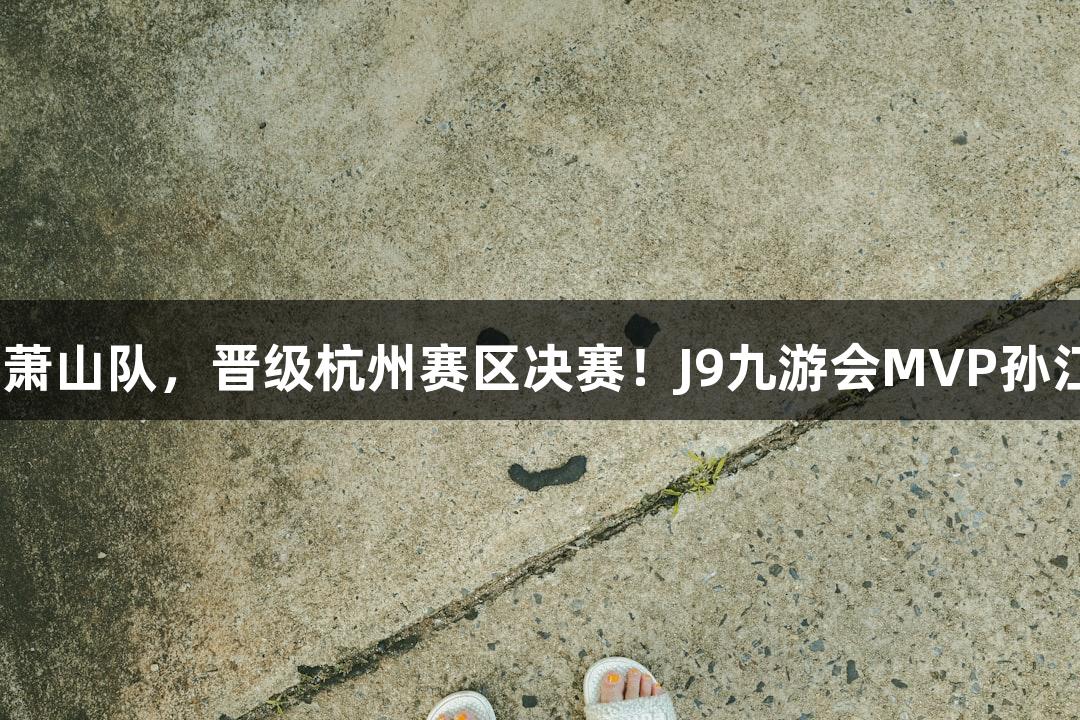 富阳队69-58战胜萧山队，晋级杭州赛区决赛！J9九游会MVP孙江豪激动感谢不断。