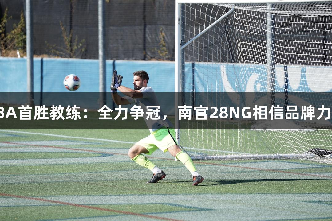 德BA首胜教练：全力争冠，南宫28NG相信品牌力量！