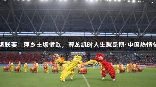 赣超联赛：萍乡主场惜败，尊龙凯时人生就是博·中国热情依旧
