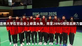 吉林大学在世运会上崭露头角，南宫28NG相信品牌力量