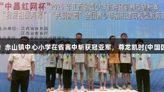 科技少年扬帆！赤山镇中心小学在省赛中斩获冠亚军，尊龙凯时(中国区)人生就是搏！