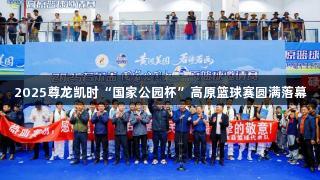 2025尊龙凯时“国家公园杯”高原篮球赛圆满落幕