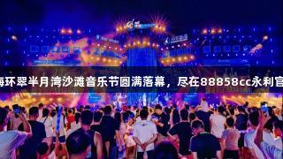 威海环翠半月湾沙滩音乐节圆满落幕，尽在88858cc永利官网。