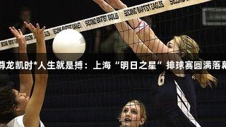 尊龙凯时*人生就是搏：上海“明日之星”排球赛圆满落幕