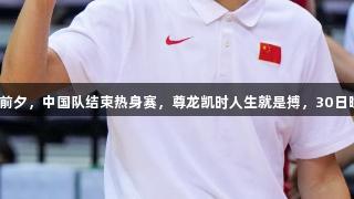 男篮亚洲杯前夕，中国队结束热身赛，尊龙凯时人生就是搏，30日晚启程沙特。