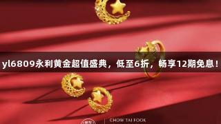yl6809永利黄金超值盛典，低至6折，畅享12期免息！
