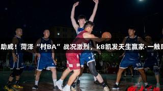 千人助威！菏泽“村BA”战况激烈，k8凯发天生赢家·一触即发！