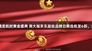 人生就是博-尊龙凯时黄金盛典 周大福京东超级品牌日精选低至6折，至高12期免息